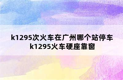 k1295次火车在广州哪个站停车 k1295火车硬座靠窗